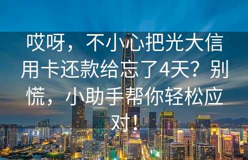 哎呀，不小心把光大信用卡还款给忘了4天？别慌，小助手帮你轻松应对！