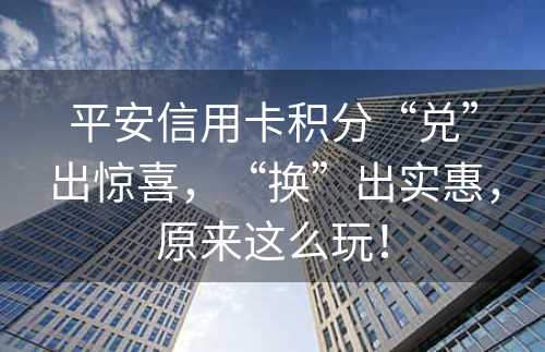 平安信用卡积分“兑”出惊喜，“换”出实惠，原来这么玩！