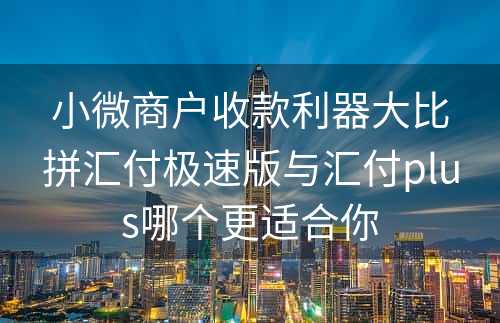 小微商户收款利器大比拼汇付极速版与汇付plus哪个更适合你