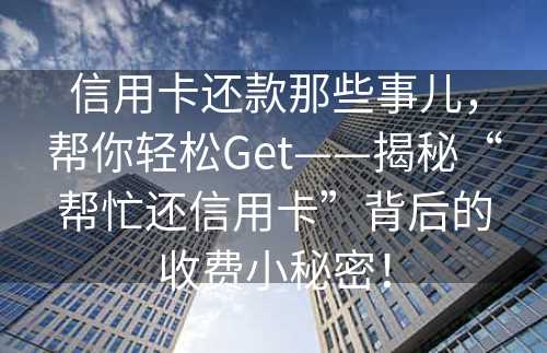 信用卡还款那些事儿，帮你轻松Get——揭秘“帮忙还信用卡”背后的收费小秘密！