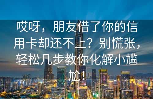 哎呀，朋友借了你的信用卡却还不上？别慌张，轻松几步教你化解小尴尬！