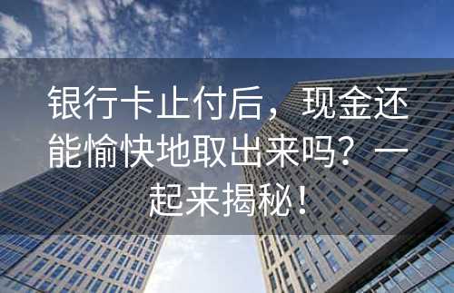 银行卡止付后，现金还能愉快地取出来吗？一起来揭秘！