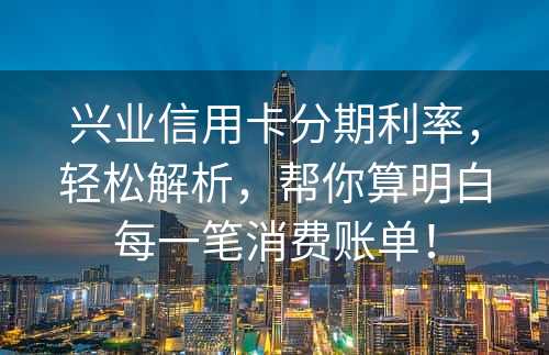 兴业信用卡分期利率，轻松解析，帮你算明白每一笔消费账单！