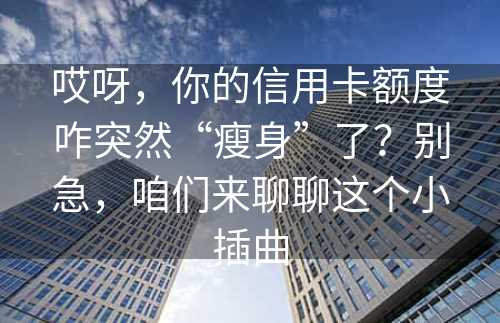 哎呀，你的信用卡额度咋突然“瘦身”了？别急，咱们来聊聊这个小插曲