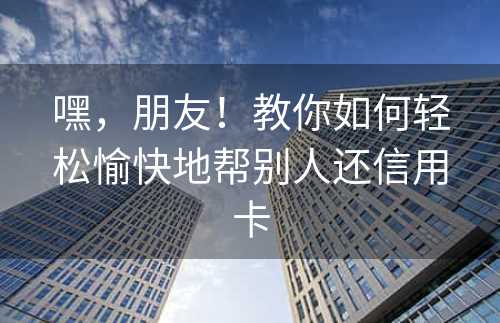 嘿，朋友！教你如何轻松愉快地帮别人还信用卡