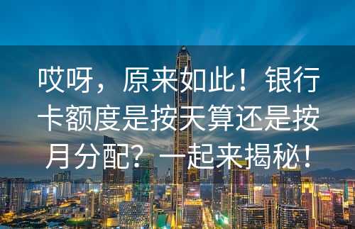 哎呀，原来如此！银行卡额度是按天算还是按月分配？一起来揭秘！