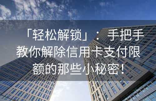 「轻松解锁」：手把手教你解除信用卡支付限额的那些小秘密！