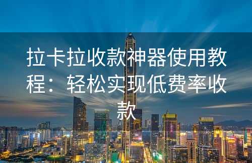 拉卡拉收款神器使用教程：轻松实现低费率收款