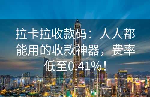 拉卡拉收款码：人人都能用的收款神器，费率低至0.41%！