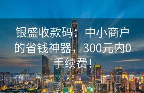 银盛收款码：中小商户的省钱神器，300元内0手续费！