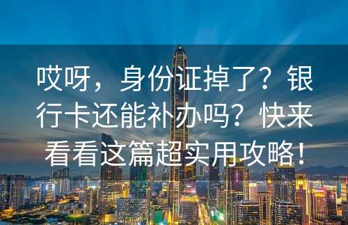 哎呀，身份证掉了？银行卡还能补办吗？快来看看这篇超实用攻略！