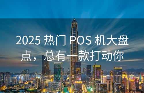 2025 热门 POS 机大盘点，总有一款打动你