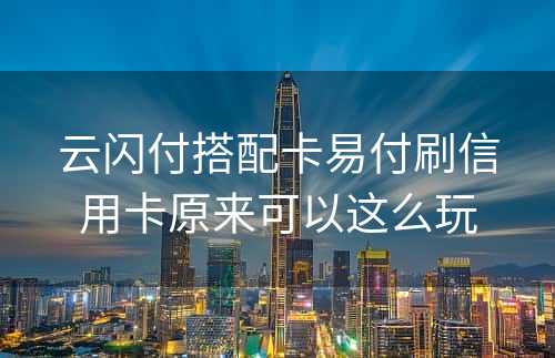 云闪付搭配卡易付刷信用卡原来可以这么玩