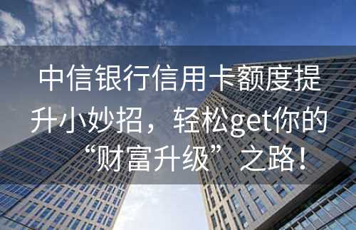 中信银行信用卡额度提升小妙招，轻松get你的“财富升级”之路！