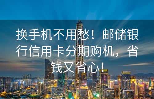 换手机不用愁！邮储银行信用卡分期购机，省钱又省心！