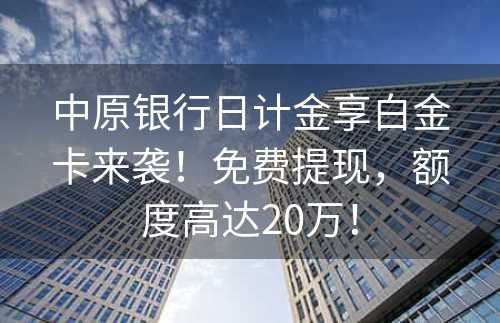 中原银行日计金享白金卡来袭！免费提现，额度高达20万！