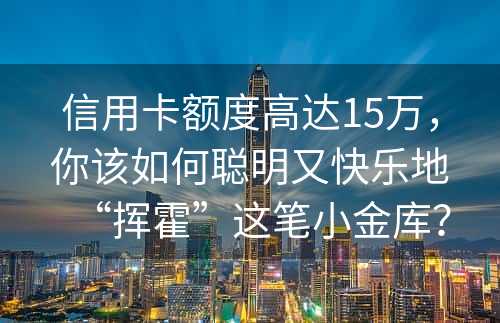 信用卡额度高达15万，你该如何聪明又快乐地“挥霍”这笔小金库？