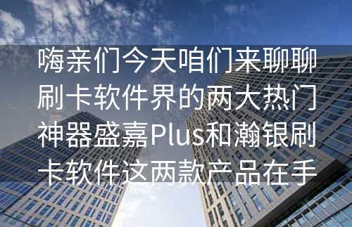 嗨亲们今天咱们来聊聊刷卡软件界的两大热门神器盛嘉Plus和瀚银刷卡软件这两款产品在手