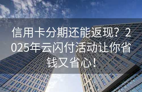 信用卡分期还能返现？2025年云闪付活动让你省钱又省心！