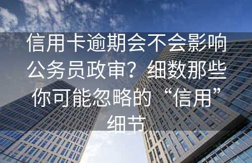 信用卡逾期会不会影响公务员政审？细数那些你可能忽略的“信用”细节