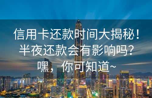 信用卡还款时间大揭秘！半夜还款会有影响吗？嘿，你可知道~