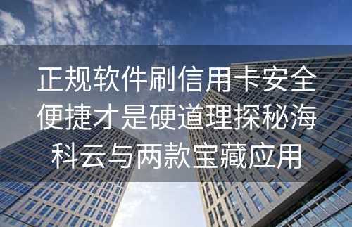 正规软件刷信用卡安全便捷才是硬道理探秘海科云与两款宝藏应用