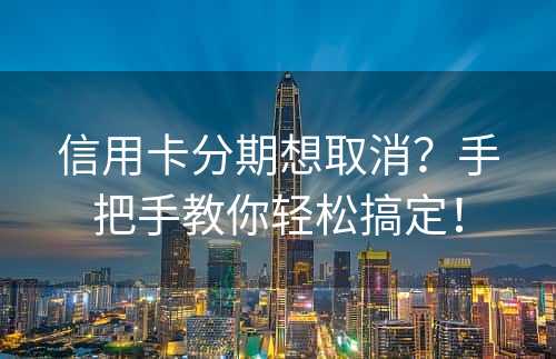 信用卡分期想取消？手把手教你轻松搞定！