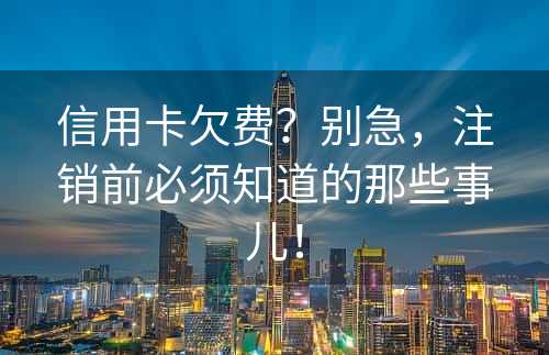 信用卡欠费？别急，注销前必须知道的那些事儿！