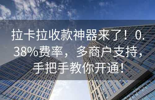 拉卡拉收款神器来了！0.38%费率，多商户支持，手把手教你开通！