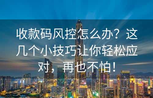 收款码风控怎么办？这几个小技巧让你轻松应对，再也不怕！