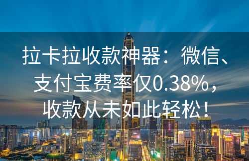 拉卡拉收款神器：微信、支付宝费率仅0.38%，收款从未如此轻松！