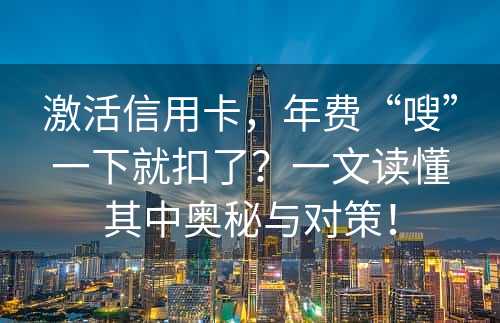 激活信用卡，年费“嗖”一下就扣了？一文读懂其中奥秘与对策！