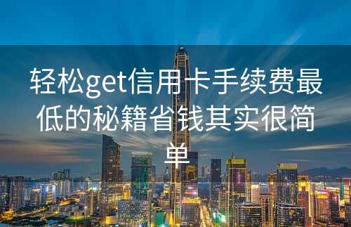 轻松get信用卡手续费最低的秘籍省钱其实很简单