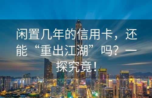 闲置几年的信用卡，还能“重出江湖”吗？一探究竟！