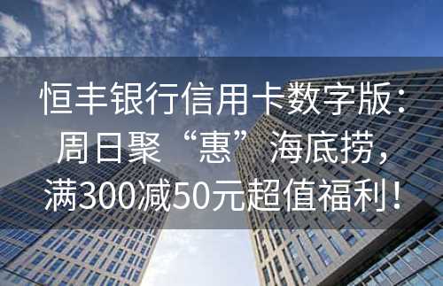 恒丰银行信用卡数字版：周日聚“惠”海底捞，满300减50元超值福利！