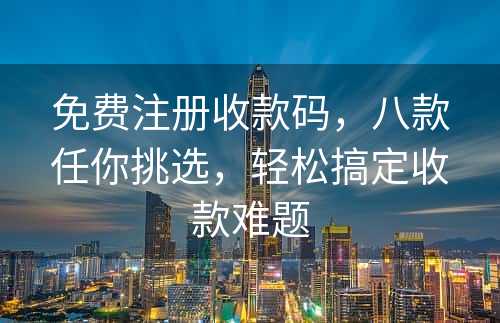 免费注册收款码，八款任你挑选，轻松搞定收款难题