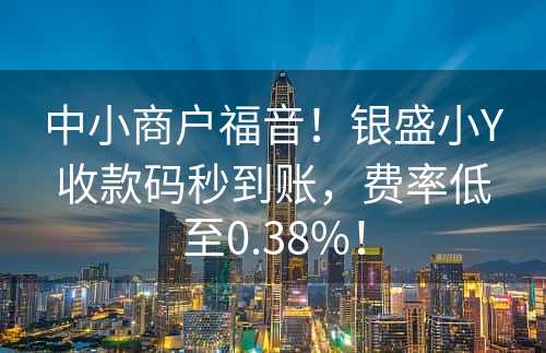 中小商户福音！银盛小Y收款码秒到账，费率低至0.38%！