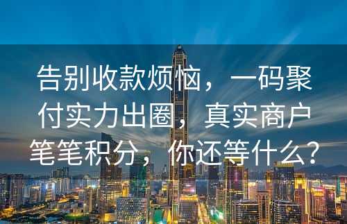 告别收款烦恼，一码聚付实力出圈，真实商户笔笔积分，你还等什么？