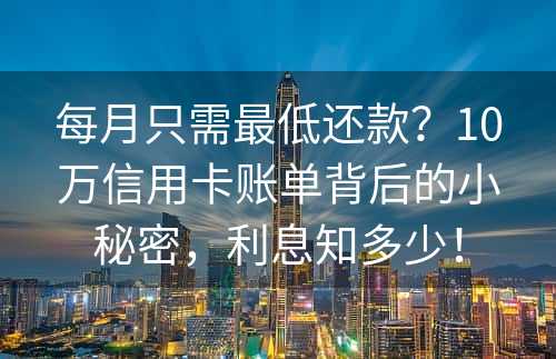 每月只需最低还款？10万信用卡账单背后的小秘密，利息知多少！