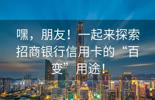 嘿，朋友！一起来探索招商银行信用卡的“百变”用途！