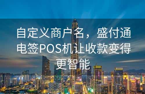 自定义商户名，盛付通电签POS机让收款变得更智能