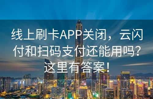 线上刷卡APP关闭，云闪付和扫码支付还能用吗？这里有答案！