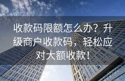 收款码限额怎么办？升级商户收款码，轻松应对大额收款！