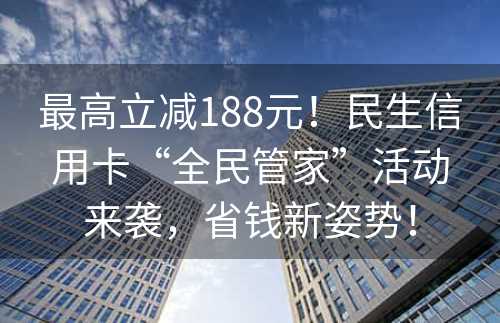 最高立减188元！民生信用卡“全民管家”活动来袭，省钱新姿势！