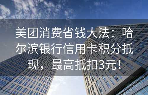 美团消费省钱大法：哈尔滨银行信用卡积分抵现，最高抵扣3元！