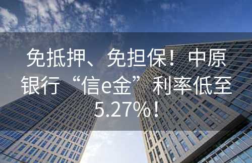 免抵押、免担保！中原银行“信e金”利率低至5.27%！