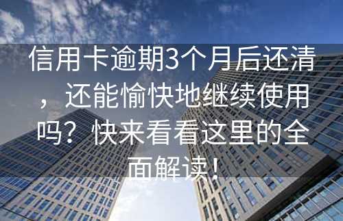 信用卡逾期3个月后还清，还能愉快地继续使用吗？快来看看这里的全面解读！