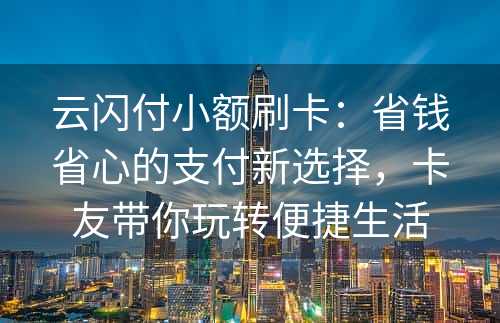 云闪付小额刷卡：省钱省心的支付新选择，卡友带你玩转便捷生活