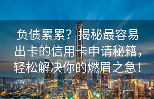 负债累累？揭秘最容易出卡的信用卡申请秘籍，轻松解决你的燃眉之急！