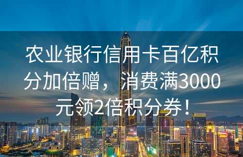 农业银行信用卡百亿积分加倍赠，消费满3000元领2倍积分券！